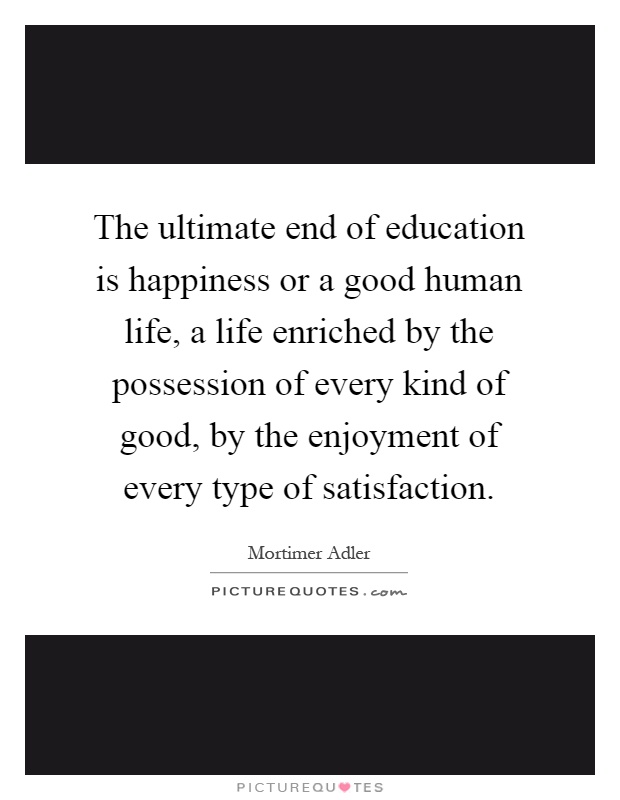 The ultimate end of education is happiness or a good human life, a life enriched by the possession of every kind of good, by the enjoyment of every type of satisfaction Picture Quote #1