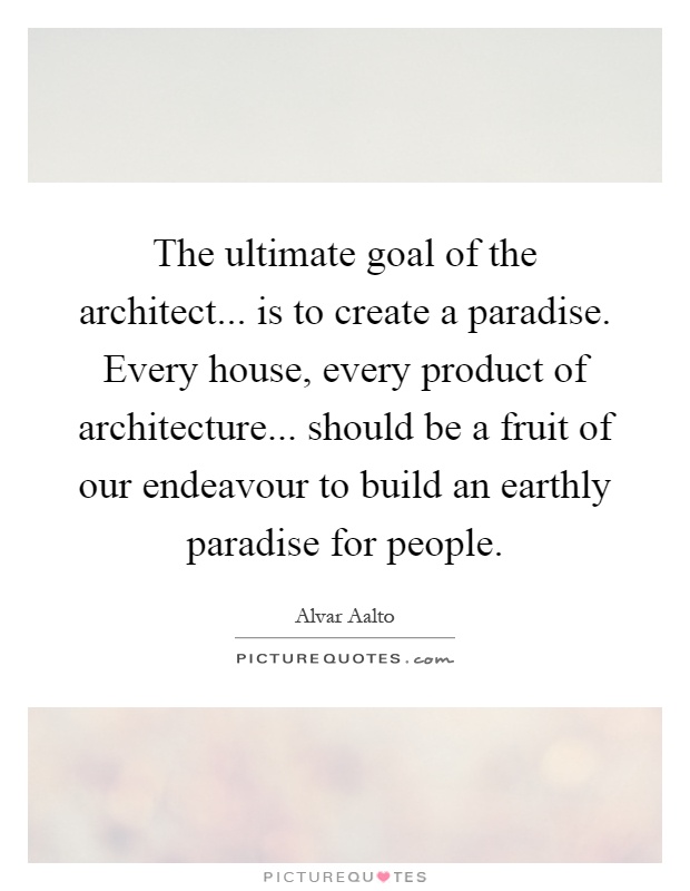 The ultimate goal of the architect... is to create a paradise. Every house, every product of architecture... should be a fruit of our endeavour to build an earthly paradise for people Picture Quote #1