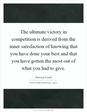 The ultimate victory in competition is derived from the inner satisfaction of knowing that you have done your best and that you have gotten the most out of what you had to give Picture Quote #1