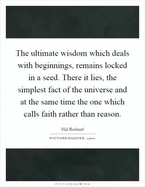 The ultimate wisdom which deals with beginnings, remains locked in a seed. There it lies, the simplest fact of the universe and at the same time the one which calls faith rather than reason Picture Quote #1