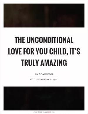 The unconditional love for you child, it’s truly amazing Picture Quote #1