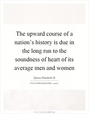 The upward course of a nation’s history is due in the long run to the soundness of heart of its average men and women Picture Quote #1