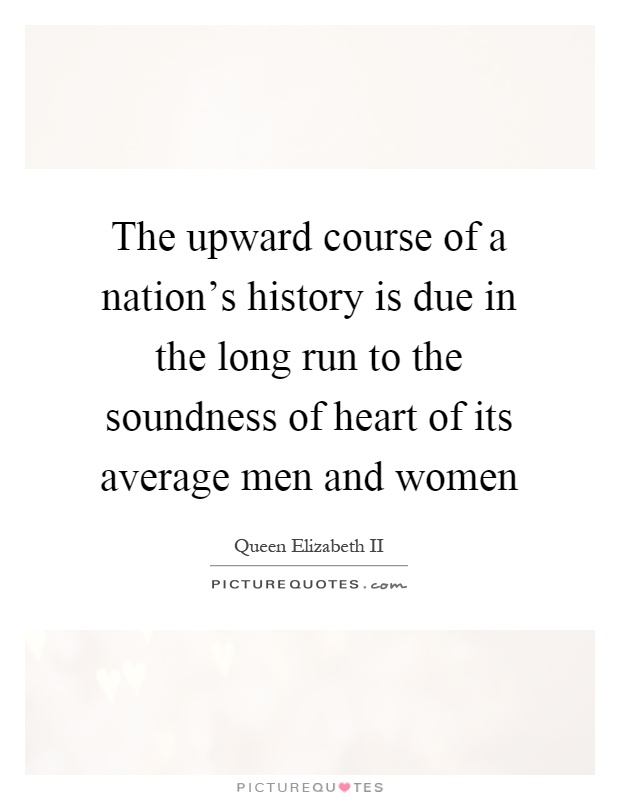 The upward course of a nation's history is due in the long run to the soundness of heart of its average men and women Picture Quote #1