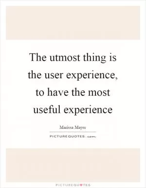 The utmost thing is the user experience, to have the most useful experience Picture Quote #1