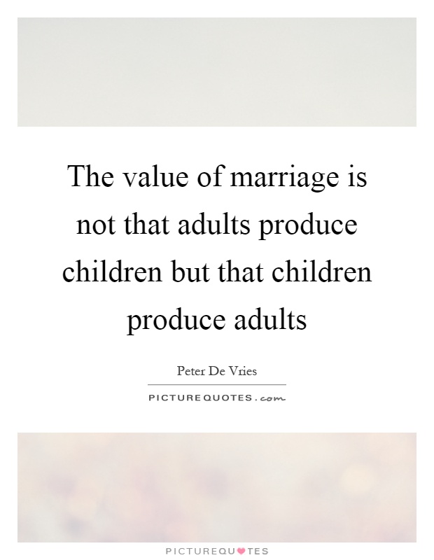 The value of marriage is not that adults produce children but that children produce adults Picture Quote #1