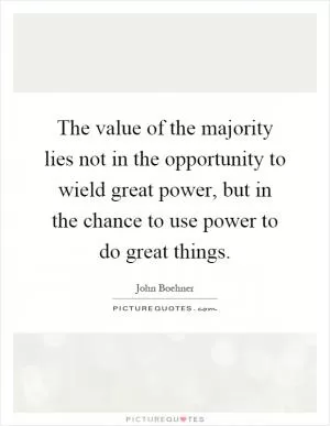 The value of the majority lies not in the opportunity to wield great power, but in the chance to use power to do great things Picture Quote #1