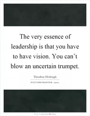 The very essence of leadership is that you have to have vision. You can’t blow an uncertain trumpet Picture Quote #1