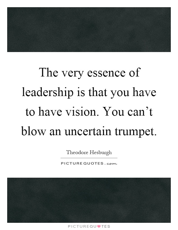 The very essence of leadership is that you have to have vision. You can't blow an uncertain trumpet Picture Quote #1