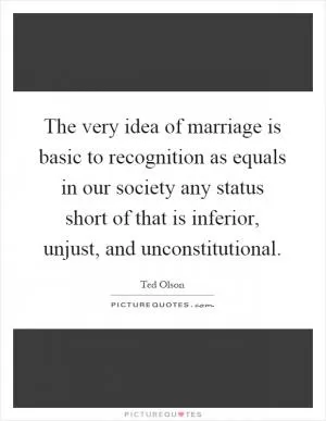 The very idea of marriage is basic to recognition as equals in our society any status short of that is inferior, unjust, and unconstitutional Picture Quote #1