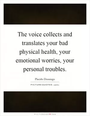The voice collects and translates your bad physical health, your emotional worries, your personal troubles Picture Quote #1