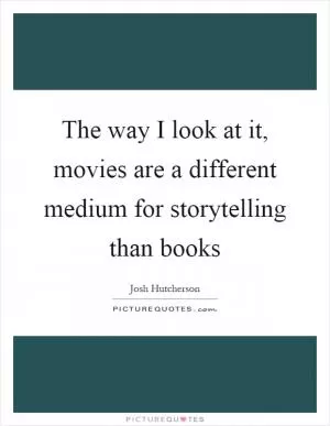 The way I look at it, movies are a different medium for storytelling than books Picture Quote #1