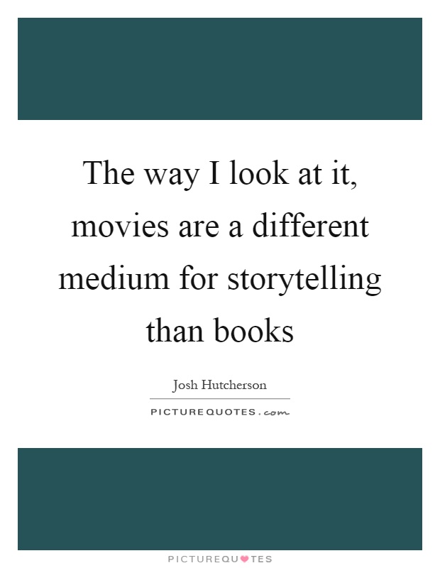 The way I look at it, movies are a different medium for storytelling than books Picture Quote #1