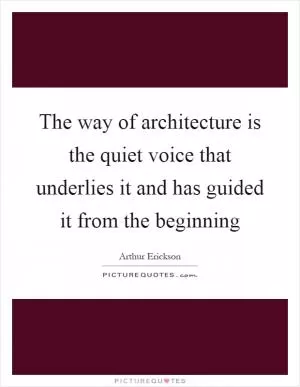 The way of architecture is the quiet voice that underlies it and has guided it from the beginning Picture Quote #1
