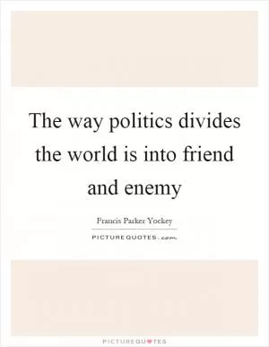 The way politics divides the world is into friend and enemy Picture Quote #1