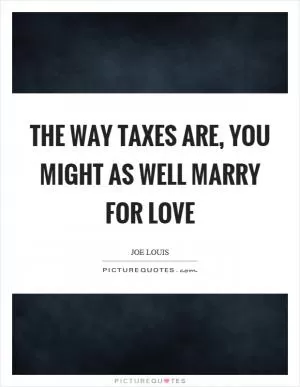 The way taxes are, you might as well marry for love Picture Quote #1