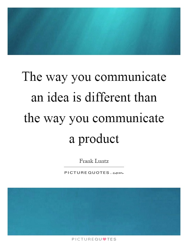 The way you communicate an idea is different than the way you communicate a product Picture Quote #1
