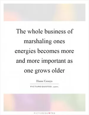 The whole business of marshaling ones energies becomes more and more important as one grows older Picture Quote #1