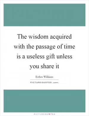 The wisdom acquired with the passage of time is a useless gift unless you share it Picture Quote #1