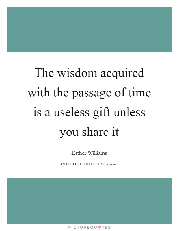 The wisdom acquired with the passage of time is a useless gift unless you share it Picture Quote #1