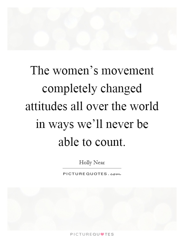 The women's movement completely changed attitudes all over the world in ways we'll never be able to count Picture Quote #1