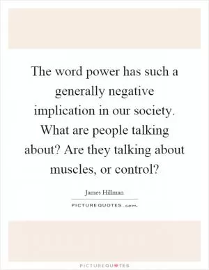 The word power has such a generally negative implication in our society. What are people talking about? Are they talking about muscles, or control? Picture Quote #1