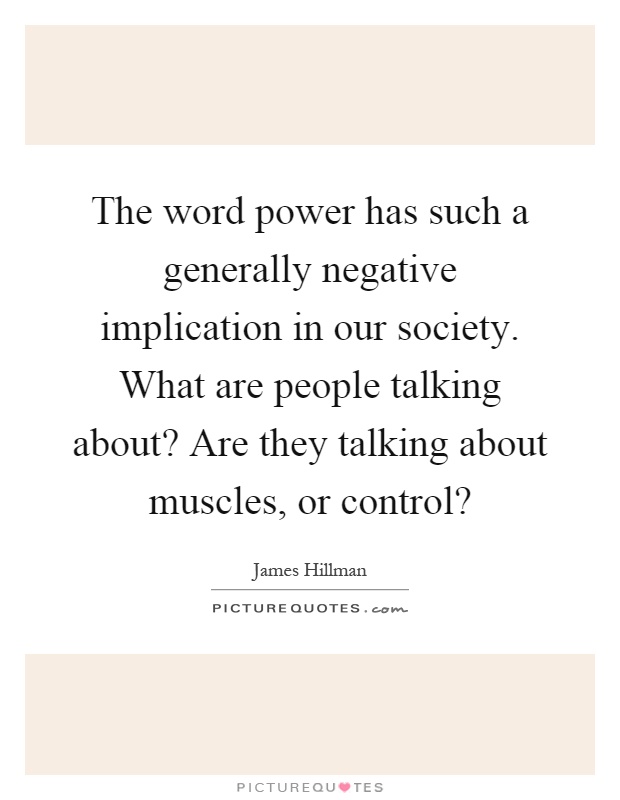 The word power has such a generally negative implication in our society. What are people talking about? Are they talking about muscles, or control? Picture Quote #1
