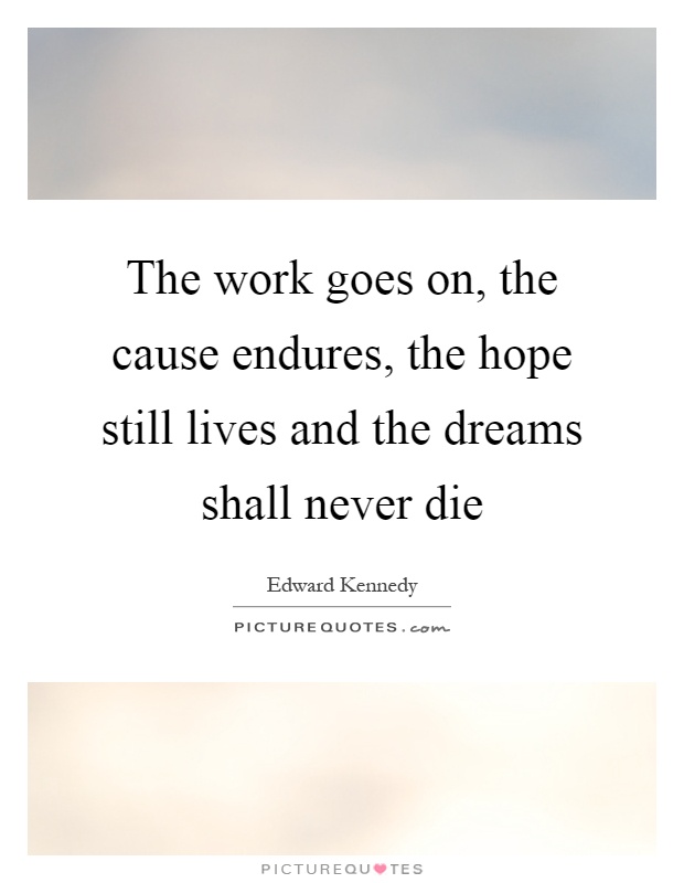The work goes on, the cause endures, the hope still lives and the dreams shall never die Picture Quote #1