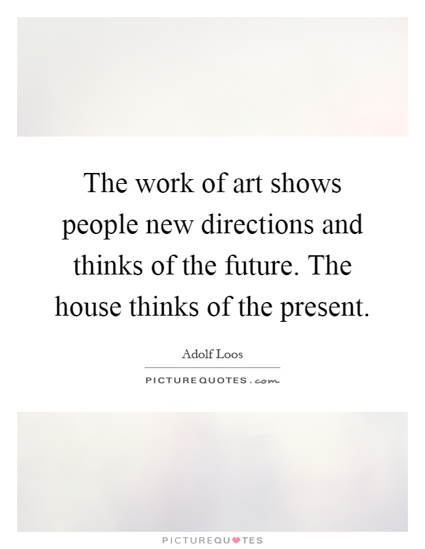 The work of art shows people new directions and thinks of the future. The house thinks of the present Picture Quote #1