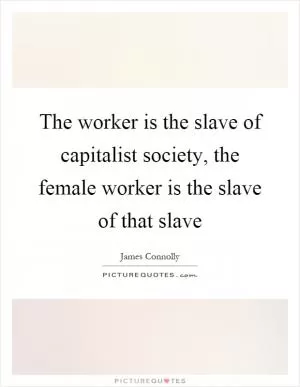 The worker is the slave of capitalist society, the female worker is the slave of that slave Picture Quote #1
