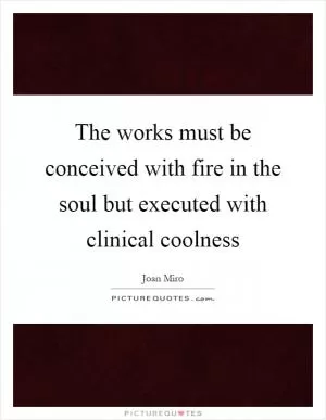 The works must be conceived with fire in the soul but executed with clinical coolness Picture Quote #1