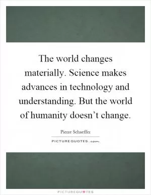 The world changes materially. Science makes advances in technology and understanding. But the world of humanity doesn’t change Picture Quote #1