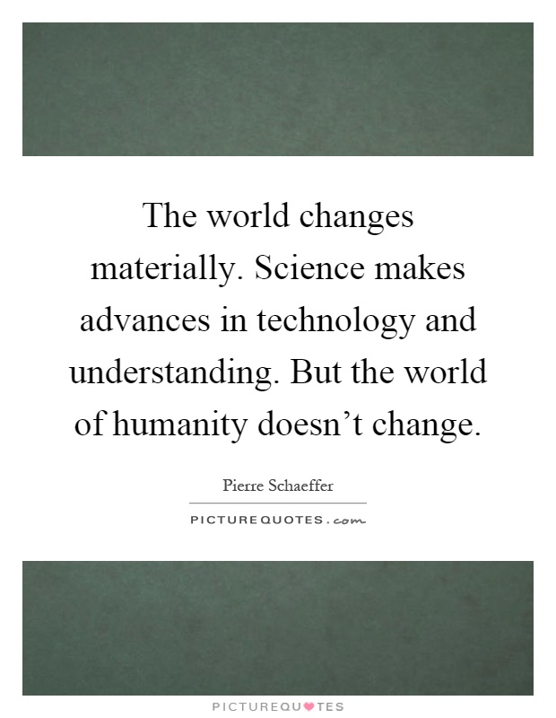 The world changes materially. Science makes advances in technology and understanding. But the world of humanity doesn't change Picture Quote #1