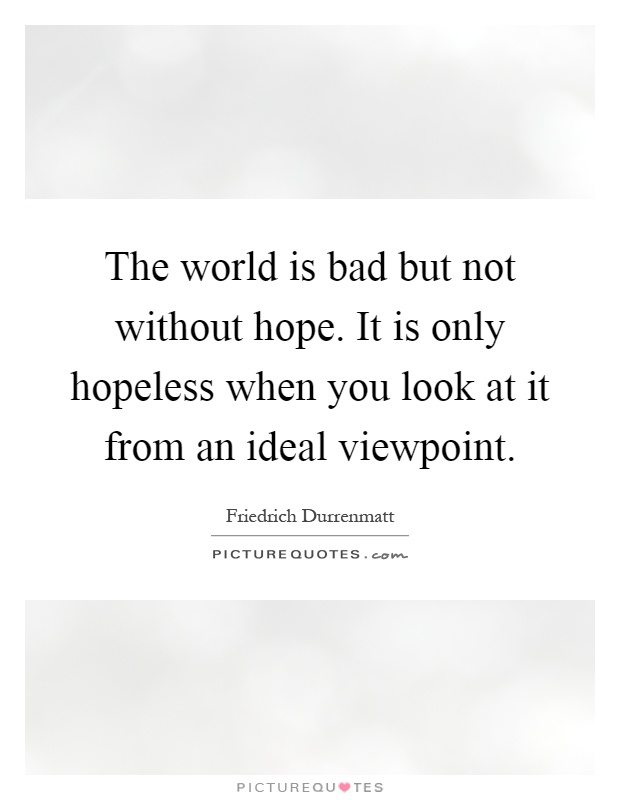 The world is bad but not without hope. It is only hopeless when you look at it from an ideal viewpoint Picture Quote #1