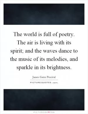 The world is full of poetry. The air is living with its spirit; and the waves dance to the music of its melodies, and sparkle in its brightness Picture Quote #1
