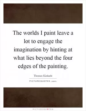The worlds I paint leave a lot to engage the imagination by hinting at what lies beyond the four edges of the painting Picture Quote #1