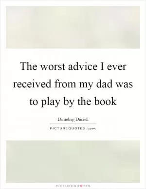 The worst advice I ever received from my dad was to play by the book Picture Quote #1