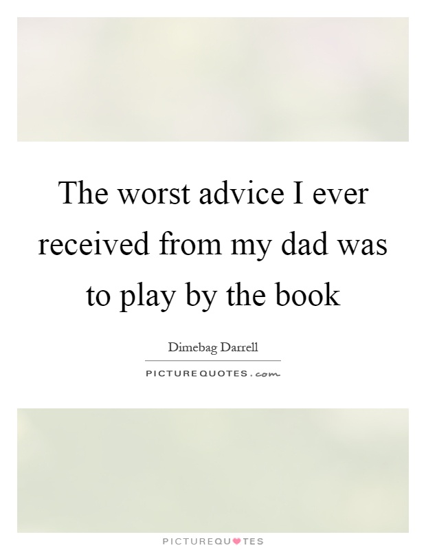 The worst advice I ever received from my dad was to play by the book Picture Quote #1