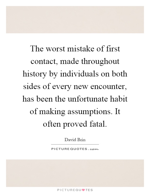 The worst mistake of first contact, made throughout history by individuals on both sides of every new encounter, has been the unfortunate habit of making assumptions. It often proved fatal Picture Quote #1
