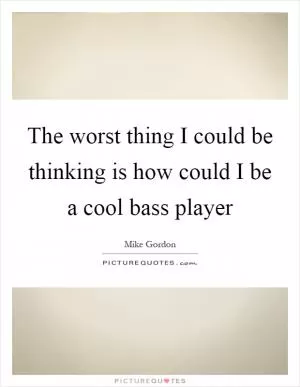 The worst thing I could be thinking is how could I be a cool bass player Picture Quote #1