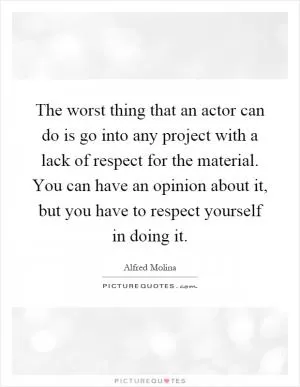 The worst thing that an actor can do is go into any project with a lack of respect for the material. You can have an opinion about it, but you have to respect yourself in doing it Picture Quote #1