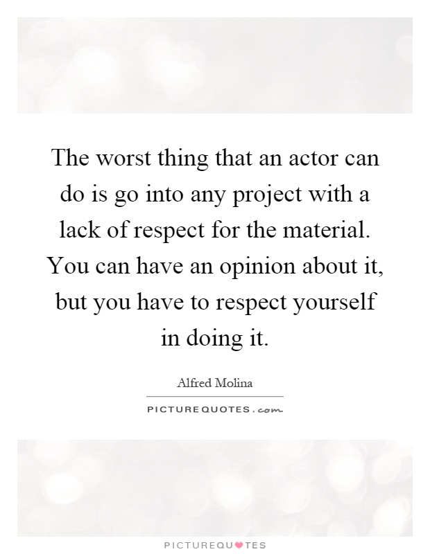 The worst thing that an actor can do is go into any project with a lack of respect for the material. You can have an opinion about it, but you have to respect yourself in doing it Picture Quote #1