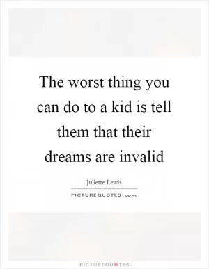 The worst thing you can do to a kid is tell them that their dreams are invalid Picture Quote #1