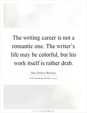 The writing career is not a romantic one. The writer’s life may be colorful, but his work itself is rather drab Picture Quote #1