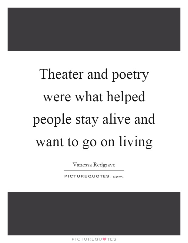 Theater and poetry were what helped people stay alive and want to go on living Picture Quote #1