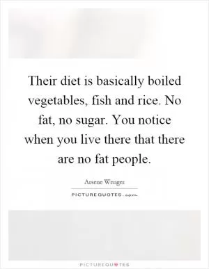 Their diet is basically boiled vegetables, fish and rice. No fat, no sugar. You notice when you live there that there are no fat people Picture Quote #1