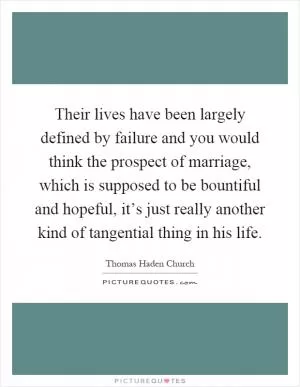 Their lives have been largely defined by failure and you would think the prospect of marriage, which is supposed to be bountiful and hopeful, it’s just really another kind of tangential thing in his life Picture Quote #1