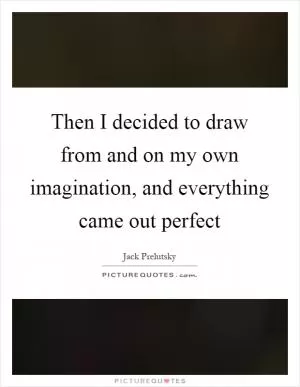 Then I decided to draw from and on my own imagination, and everything came out perfect Picture Quote #1