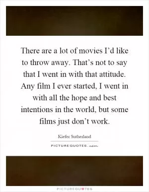 There are a lot of movies I’d like to throw away. That’s not to say that I went in with that attitude. Any film I ever started, I went in with all the hope and best intentions in the world, but some films just don’t work Picture Quote #1