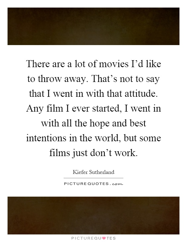 There are a lot of movies I'd like to throw away. That's not to say that I went in with that attitude. Any film I ever started, I went in with all the hope and best intentions in the world, but some films just don't work Picture Quote #1