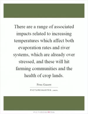 There are a range of associated impacts related to increasing temperatures which affect both evaporation rates and river systems, which are already over stressed, and these will hit farming communities and the health of crop lands Picture Quote #1